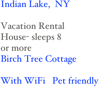 Indian Lake,  NY
                     
Vacation Rental
House- sleeps 8 
or more
Birch Tree Cottage

With WiFi   Pet friendly